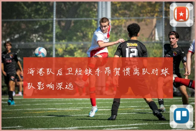海港队后卫短缺李昂贺惯离队对球队影响深远