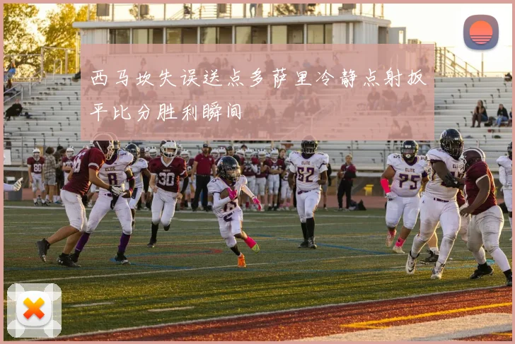 西马坎失误送点多萨里冷静点射扳平比分胜利瞬间