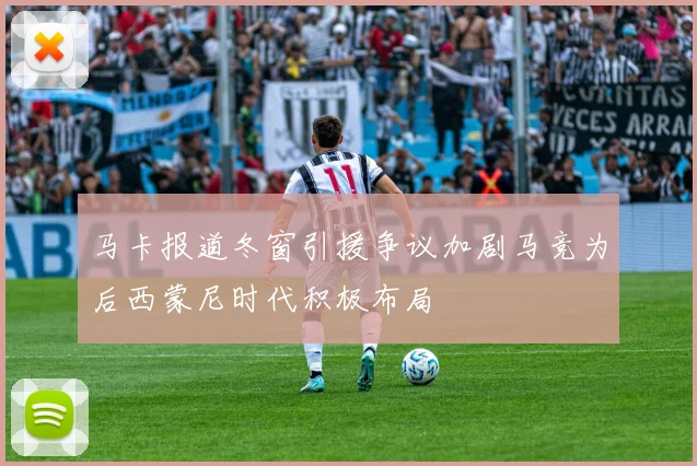 马卡报道冬窗引援争议加剧马竞为后西蒙尼时代积极布局