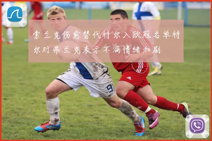 索兰克伤愈替代特尔入欧冠名单特尔对弗兰克表示不满情绪加剧
