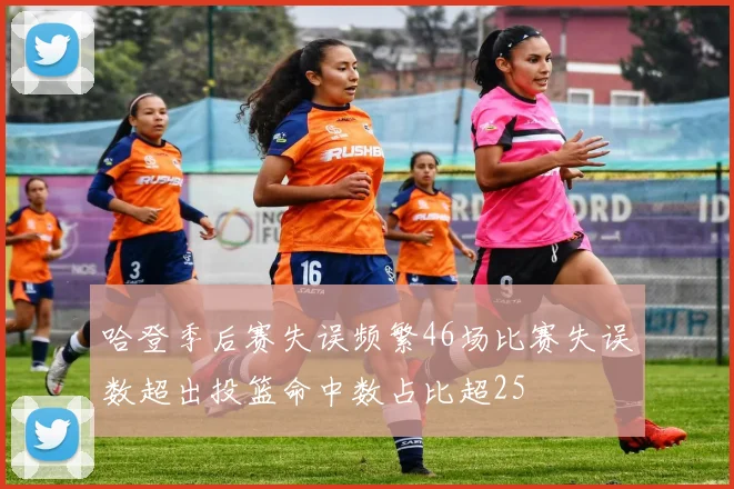 哈登季后赛失误频繁46场比赛失误数超出投篮命中数占比超25