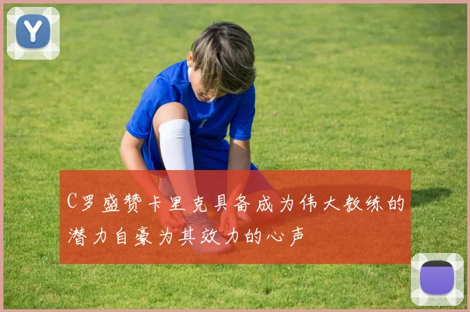 C罗盛赞卡里克具备成为伟大教练的潜力自豪为其效力的心声