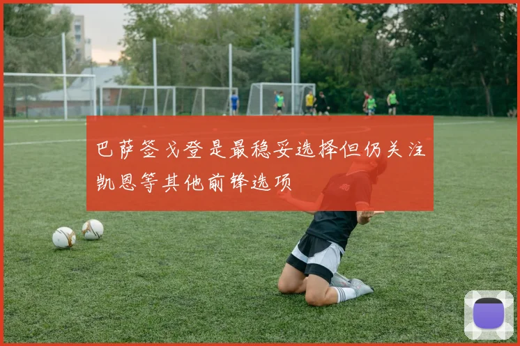巴萨签戈登是最稳妥选择但仍关注凯恩等其他前锋选项