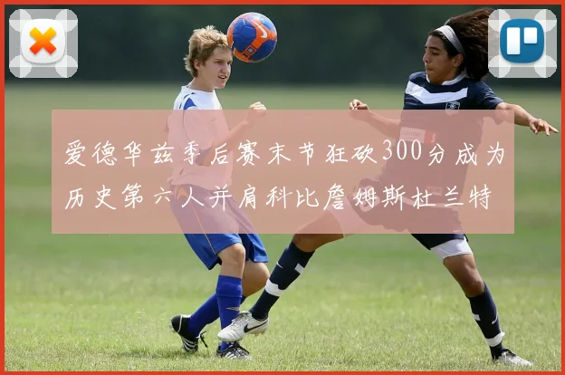 爱德华兹季后赛末节狂砍300分成为历史第六人并肩科比詹姆斯杜兰特韦德
