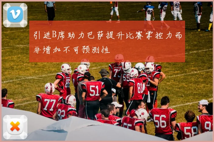 引进B席助力巴萨提升比赛掌控力而非增加不可预测性