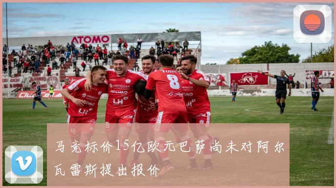 马竞标价15亿欧元巴萨尚未对阿尔瓦雷斯提出报价
