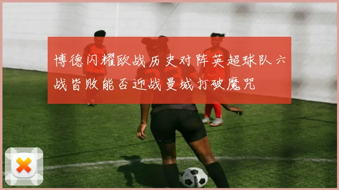 博德闪耀欧战历史对阵英超球队六战皆败能否迎战曼城打破魔咒