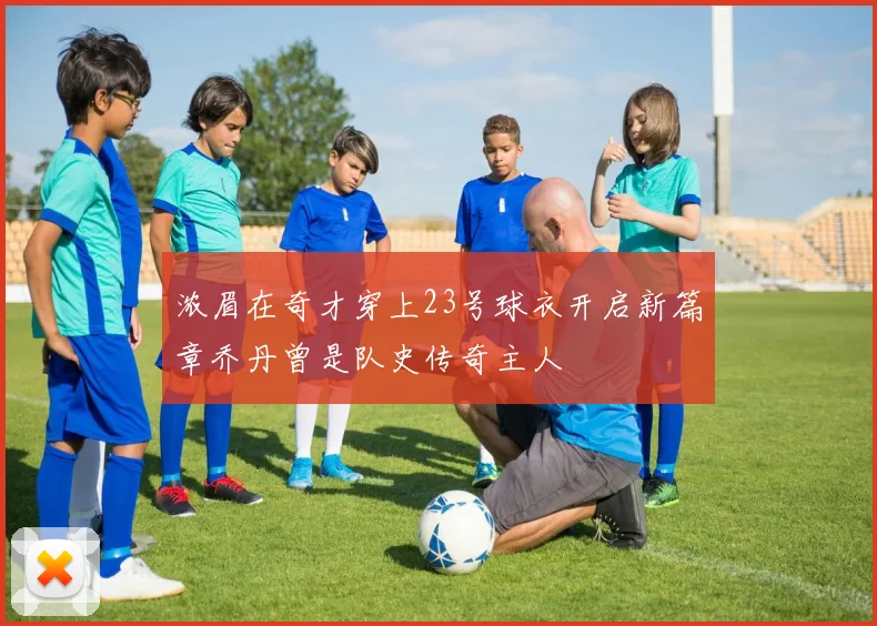 浓眉在奇才穿上23号球衣开启新篇章乔丹曾是队史传奇主人