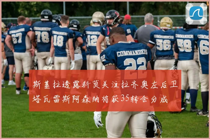 斯基拉透露科莫关注拉齐奥左后卫塔瓦雷斯阿森纳将获35转会分成
