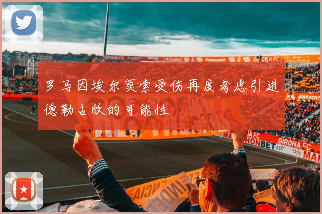 罗马因埃尔莫索受伤再度考虑引进德勒古欣的可能性