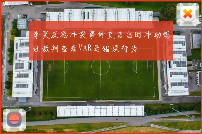李昊反思冲突事件直言当时冲动想让裁判查看VAR是错误行为