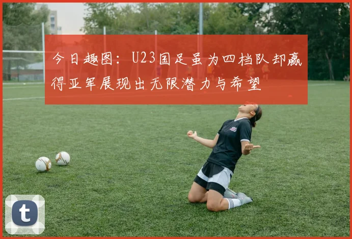 今日趣图：U23国足虽为四档队却赢得亚军展现出无限潜力与希望