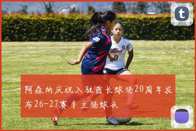 阿森纳庆祝入驻酋长球场20周年发布26-27赛季主场球衣