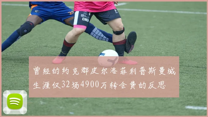 曾经的约克郡皮尔洛菲利普斯曼城生涯仅32场4900万转会费的反思