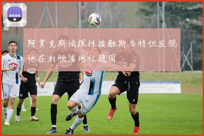 阿贾克斯试探性接触斯洛特但发现他在利物浦地位稳固