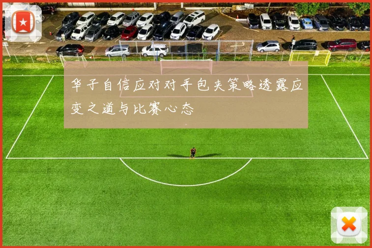 华子自信应对对手包夹策略透露应变之道与比赛心态