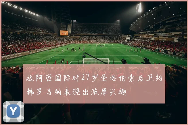 迈阿密国际对27岁圣洛伦索后卫约韩罗马纳表现出浓厚兴趣